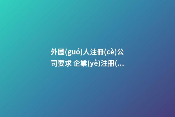 外國(guó)人注冊(cè)公司要求 企業(yè)注冊(cè)吉利好聽(tīng)名字,起名之家-第1張-公司起名-玄機(jī)派